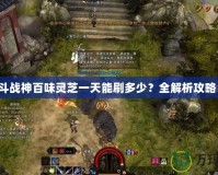 斗戰(zhàn)神百味靈芝一天能刷多少？全解析攻略！