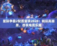 星際爭(zhēng)霸2配置需求2020：暢玩高畫質(zhì)，盡享電競(jìng)樂趣