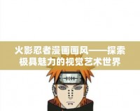 火影忍者漫畫畫風——探索極具魅力的視覺藝術世界