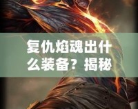 復(fù)仇焰魂出什么裝備？揭秘最強(qiáng)搭配策略