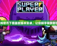 穿越火線官方下載最新版本安卓，讓你暢享極致射擊體驗！