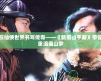 在仙俠世界書寫傳奇——《新蜀山手游》帶你重溫蜀山夢(mèng)