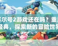 賽爾號(hào)2游戲還在嗎？重溫經(jīng)典，探索新的冒險(xiǎn)世界