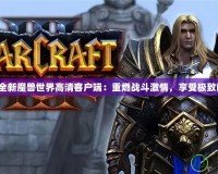 探索全新魔獸世界高清客戶端：重燃戰(zhàn)斗激情，享受極致畫面！