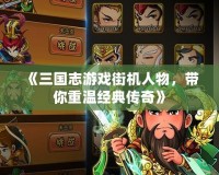 《三國志游戲街機(jī)人物，帶你重溫經(jīng)典傳奇》