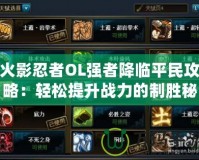 火影忍者OL強(qiáng)者降臨平民攻略：輕松提升戰(zhàn)力的制勝秘籍