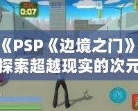 《PSP《邊境之門》：探索超越現(xiàn)實(shí)的次元之門，開(kāi)啟前所未有的冒險(xiǎn)旅程》