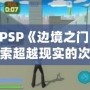 《PSP《邊境之門》：探索超越現(xiàn)實的次元之門，開啟前所未有的冒險旅程》