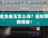 DNF金色曲玉怎么得？輕松獲取攻略揭秘！