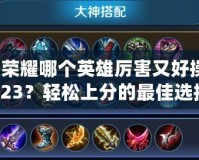 王者榮耀哪個(gè)英雄厲害又好操作2023？輕松上分的最佳選擇