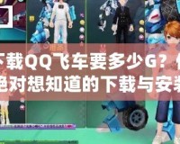 下載QQ飛車要多少G？你絕對(duì)想知道的下載與安裝技巧大揭秘！