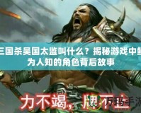 三國殺吳國太監(jiān)叫什么？揭秘游戲中鮮為人知的角色背后故事