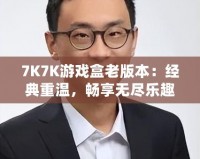 7K7K游戲盒老版本：經(jīng)典重溫，暢享無盡樂趣