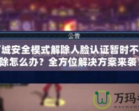 地下城安全模式解除人臉認證暫時不能解除怎么辦？全方位解決方案來襲！