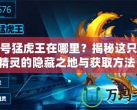 賽爾號猛虎王在哪里？揭秘這只強大精靈的隱藏之地與獲取方法！