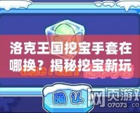 洛克王國(guó)挖寶手套在哪換？揭秘挖寶新玩法，獲取豐厚獎(jiǎng)勵(lì)
