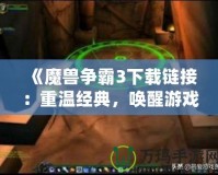 《魔獸爭霸3下載鏈接：重溫經(jīng)典，喚醒游戲夢想》