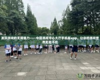發(fā)現(xiàn)游戲的無限魅力——中國游戲中心大廳手機(jī)版app，讓你的游戲世界無處不在