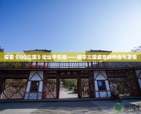 探索《QQ三國》論壇手機版——暢享三國盛世的熱血與激情