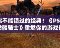 你不能錯過的經(jīng)典！《PSP骷髏騎士》重燃你的游戲熱情