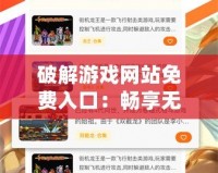 破解游戲網(wǎng)站免費(fèi)入口：暢享無限游戲樂趣，輕松獲取破解資源