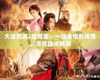 大話西游2至尊寶：一段永恒的傳奇，盡在指尖暢游