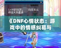 《DNF心情狀態(tài)：游戲中的情感糾葛與探索》