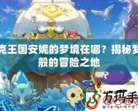 洛克王國安妮的夢境在哪？揭秘夢幻般的冒險之地