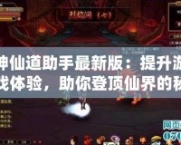 神仙道助手最新版：提升游戲體驗(yàn)，助你登頂仙界的秘密武器