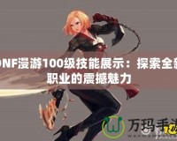 DNF漫游100級技能展示：探索全新職業(yè)的震撼魅力