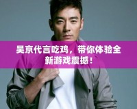 吳京代言吃雞，帶你體驗全新游戲震撼！