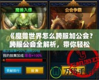 《魔獸世界怎么跨服加公會？跨服公會全解析，帶你輕松跨越服務(wù)器限制》