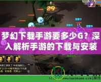 夢幻下載手游要多少G？深入解析手游的下載與安裝要求！