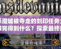 惡魔城被奪走的刻印任務(wù)全做完得到什么？探索最終獎(jiǎng)勵(lì)的神秘魅力