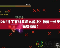 DNF補丁有紅叉怎么解決？教你一步步輕松搞定！