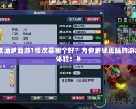 《造夢西游1修改器哪個(gè)好？為你解鎖更強(qiáng)的游戲體驗(yàn)！》