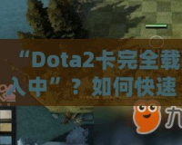 “Dota2卡完全載入中”？如何快速解決并提升你的游戲體驗(yàn)