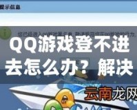 QQ游戲登不進去怎么辦？解決方案一網(wǎng)打盡，暢享游戲世界！