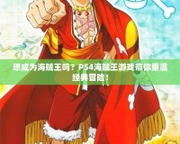 想成為海賊王嗎？PS4海賊王游戲帶你重溫經(jīng)典冒險！