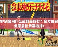 DNF劍豪用什么武器最好打？全方位解析劍豪最佳武器選擇！