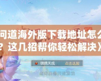 《問道海外版下載地址怎么改？這幾招幫你輕松解決》
