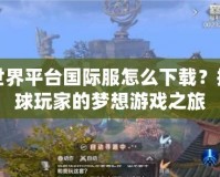 完美世界平臺(tái)國際服怎么下載？探索全球玩家的夢想游戲之旅