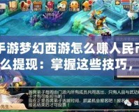 手游夢幻西游怎么賺人民幣怎么提現(xiàn)：掌握這些技巧，輕松實現(xiàn)游戲收益變現(xiàn)！