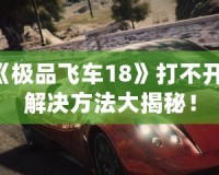 《極品飛車18》打不開？解決方法大揭秘！