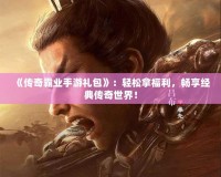 《傳奇霸業(yè)手游禮包》：輕松拿福利，暢享經(jīng)典傳奇世界！