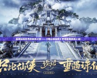 探索仙俠世界的極致之旅——《蜀山誅仙傳》手游官網(wǎng)震撼上線！