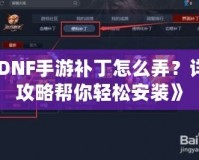 《DNF手游補(bǔ)丁怎么弄？詳細(xì)攻略幫你輕松安裝》