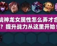 斗戰(zhàn)神龍女屬性怎么弄才合理？提升戰(zhàn)力從這里開始！