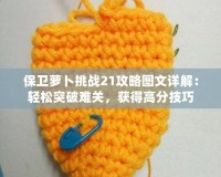 保衛(wèi)蘿卜挑戰(zhàn)21攻略圖文詳解：輕松突破難關(guān)，獲得高分技巧