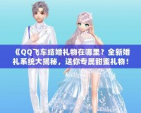 《QQ飛車結(jié)婚禮物在哪里？全新婚禮系統(tǒng)大揭秘，送你專屬甜蜜禮物！》